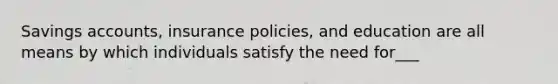 Savings accounts, insurance policies, and education are all means by which individuals satisfy the need for___