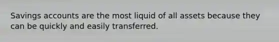 Savings accounts are the most liquid of all assets because they can be quickly and easily transferred.