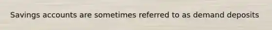 Savings accounts are sometimes referred to as demand deposits