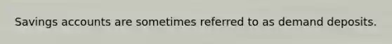 Savings accounts are sometimes referred to as demand deposits.