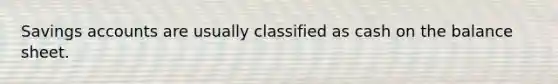 Savings accounts are usually classified as cash on the balance sheet.