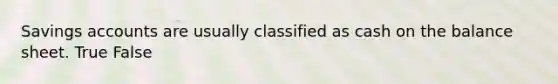 Savings accounts are usually classified as cash on the balance sheet. True False