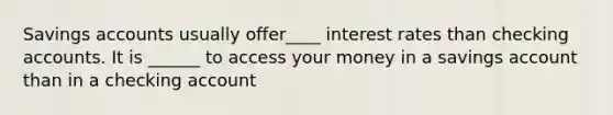 Savings accounts usually offer____ interest rates than checking accounts. It is ______ to access your money in a savings account than in a checking account