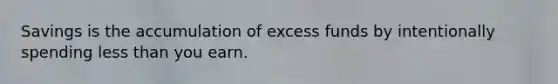 Savings is the accumulation of excess funds by intentionally spending less than you earn.