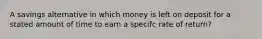 A savings alternative in which money is left on deposit for a stated amount of time to earn a specifc rate of return?