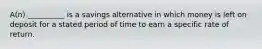 A(n) __________ is a savings alternative in which money is left on deposit for a stated period of time to earn a specific rate of return.
