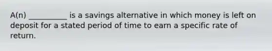 A(n) __________ is a savings alternative in which money is left on deposit for a stated period of time to earn a specific rate of return.