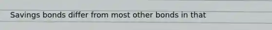 Savings bonds differ from most other bonds in that