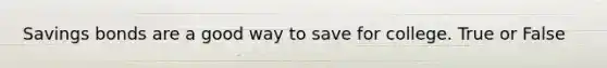 Savings bonds are a good way to save for college. True or False