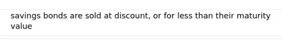 savings bonds are sold at discount, or for less than their maturity value