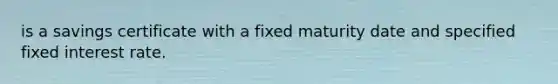 is a savings certificate with a fixed maturity date and specified fixed interest rate.