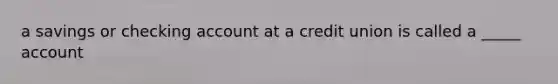 a savings or checking account at a credit union is called a _____ account