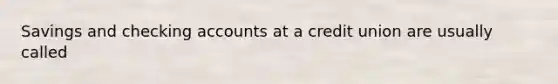 Savings and checking accounts at a credit union are usually called