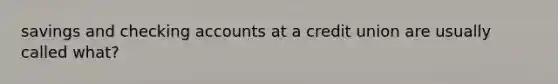 savings and checking accounts at a credit union are usually called what?