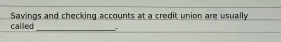 Savings and checking accounts at a credit union are usually called ____________________.