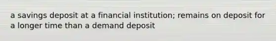 a savings deposit at a financial institution; remains on deposit for a longer time than a demand deposit