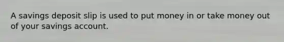 A savings deposit slip is used to put money in or take money out of your savings account.