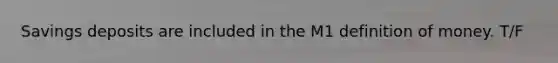 Savings deposits are included in the M1 definition of money. T/F