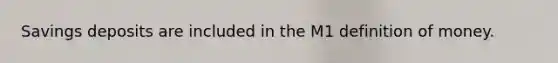 Savings deposits are included in the M1 definition of money.