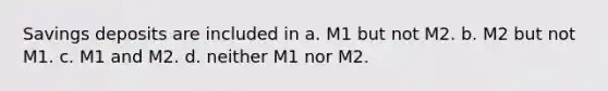 Savings deposits are included in a. M1 but not M2. b. M2 but not M1. c. M1 and M2. d. neither M1 nor M2.