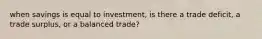 when savings is equal to investment, is there a trade deficit, a trade surplus, or a balanced trade?