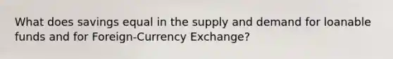 What does savings equal in the supply and demand for loanable funds and for Foreign-Currency Exchange?