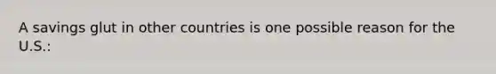 A savings glut in other countries is one possible reason for the U.S.: