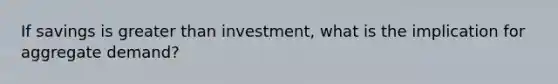 If savings is greater than investment, what is the implication for aggregate demand?