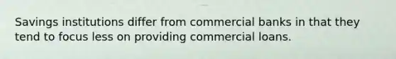 Savings institutions differ from commercial banks in that they tend to focus less on providing commercial loans.