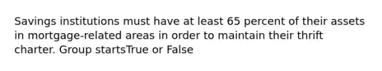 Savings institutions must have at least 65 percent of their assets in mortgage-related areas in order to maintain their thrift charter. Group startsTrue or False