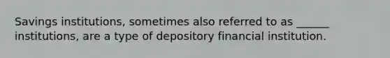 Savings institutions, sometimes also referred to as ______ institutions, are a type of depository financial institution.