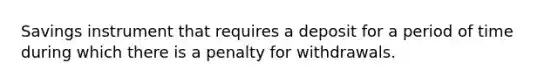 Savings instrument that requires a deposit for a period of time during which there is a penalty for withdrawals.