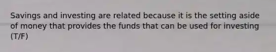 Savings and investing are related because it is the setting aside of money that provides the funds that can be used for investing (T/F)