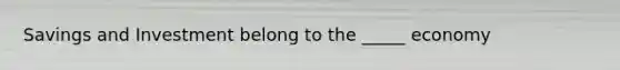 Savings and Investment belong to the _____ economy