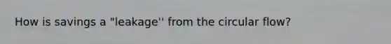 How is savings a "leakage'' from the circular flow?