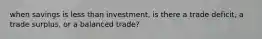 when savings is less than investment, is there a trade deficit, a trade surplus, or a balanced trade?