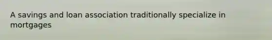 A savings and loan association traditionally specialize in mortgages