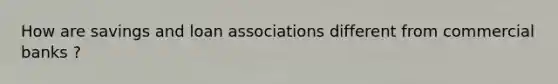 How are savings and loan associations different from commercial banks ?