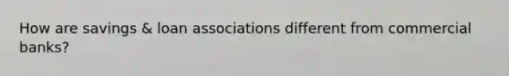 How are savings & loan associations different from commercial banks?