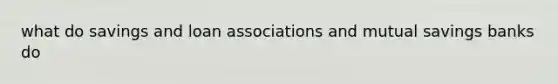 what do savings and loan associations and mutual savings banks do