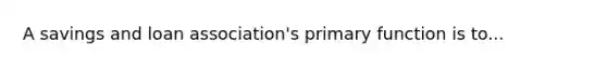 A savings and loan association's primary function is to...