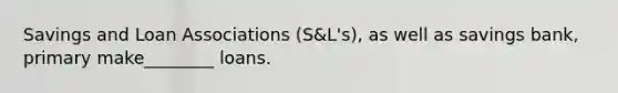 Savings and Loan Associations (S&L's), as well as savings bank, primary make________ loans.