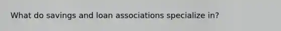 What do savings and loan associations specialize in?