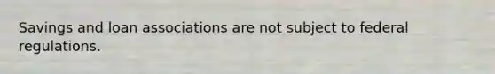 <a href='https://www.questionai.com/knowledge/kOHyrPeZEg-savings-and-loan-association' class='anchor-knowledge'>savings and loan association</a>s are not subject to federal regulations.