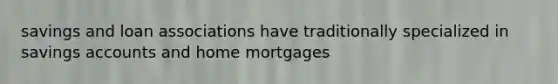 savings and loan associations have traditionally specialized in savings accounts and home mortgages