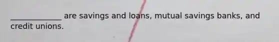 _____________ are savings and loans, mutual savings banks, and credit unions.