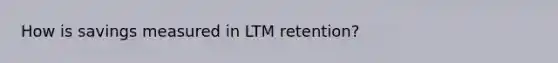 How is savings measured in LTM retention?