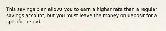 This savings plan allows you to earn a higher rate than a regular savings account, but you must leave the money on deposit for a specific period.