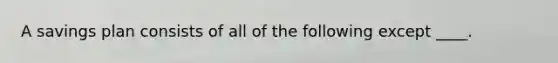 A savings plan consists of all of the following except ____.