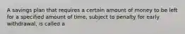 A savings plan that requires a certain amount of money to be left for a specified amount of time, subject to penalty for early withdrawal, is called a